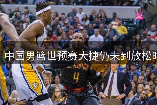 中国男篮世预赛大捷仍未到放松时