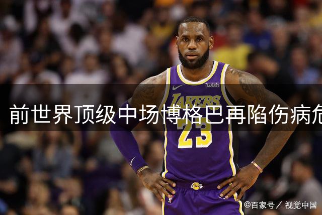 前世界顶级中场博格巴再陷伤病危机 仅出战6场恐遭解约