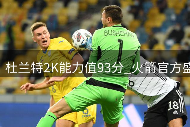 杜兰特2K能力值93分 火箭官方盛赞其持久统治力