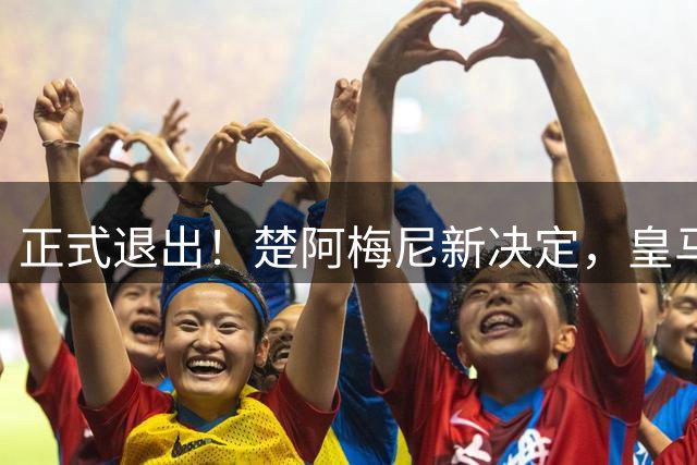 正式退出！楚阿梅尼新决定，皇马批准