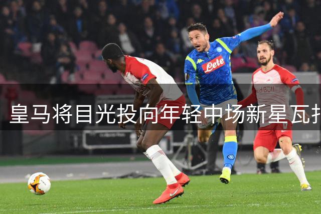 皇马将目光投向年轻中场新星瓦扎内