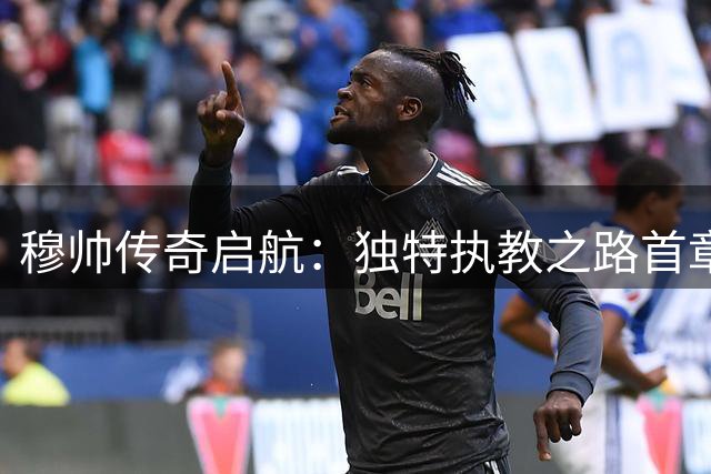 穆帅传奇启航：独特执教之路首章