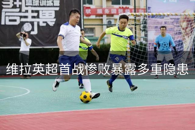 维拉英超首战惨败暴露多重隐患