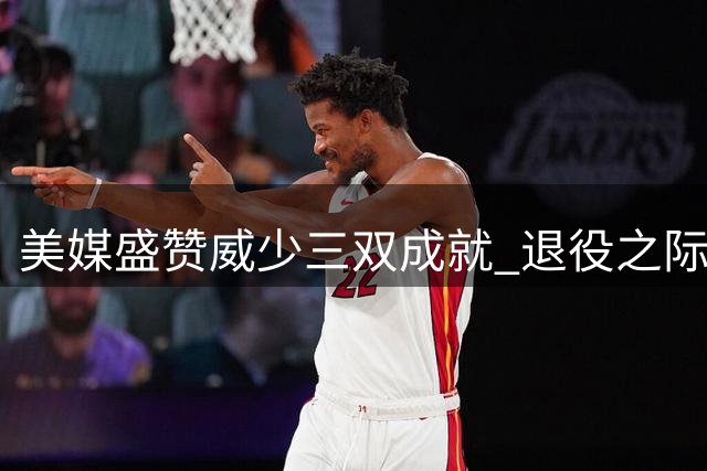 美媒盛赞威少三双成就 退役之际见证历史最佳表现