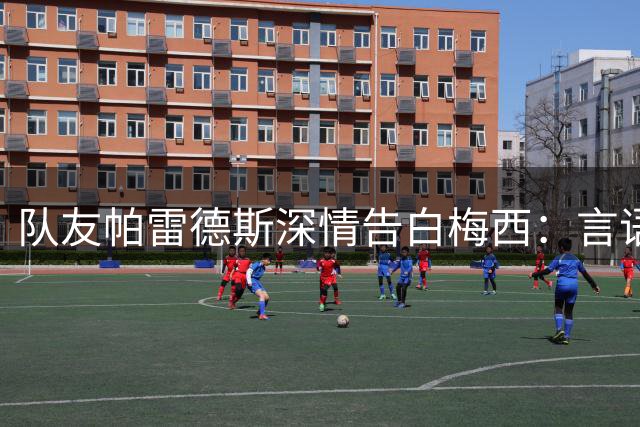 队友帕雷德斯深情告白梅西：言语难表心中敬意